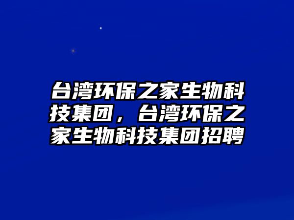 臺灣環(huán)保之家生物科技集團(tuán)，臺灣環(huán)保之家生物科技集團(tuán)招聘