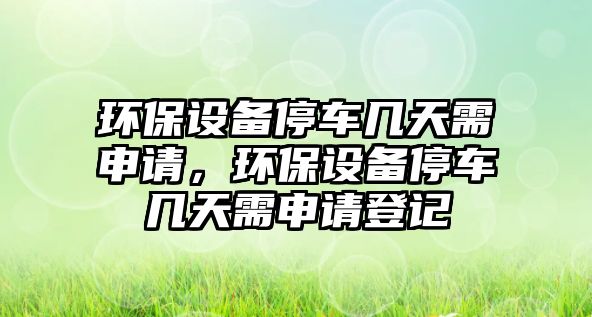 環(huán)保設備停車幾天需申請，環(huán)保設備停車幾天需申請登記