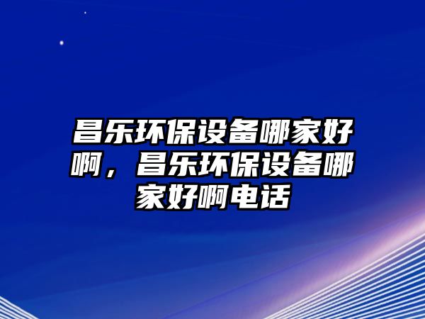 昌樂(lè)環(huán)保設(shè)備哪家好啊，昌樂(lè)環(huán)保設(shè)備哪家好啊電話