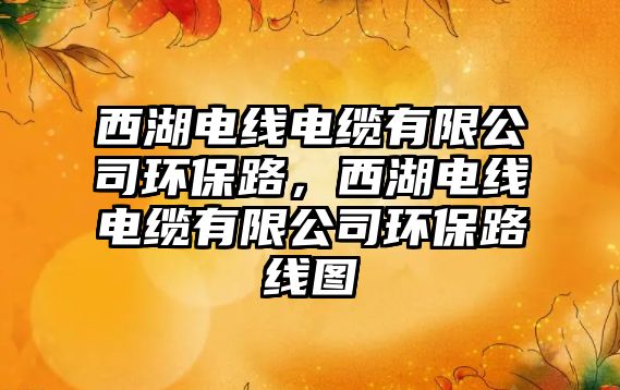 西湖電線電纜有限公司環(huán)保路，西湖電線電纜有限公司環(huán)保路線圖