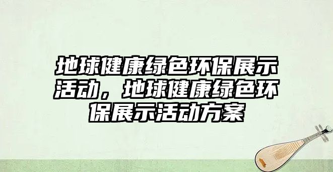 地球健康綠色環(huán)保展示活動，地球健康綠色環(huán)保展示活動方案