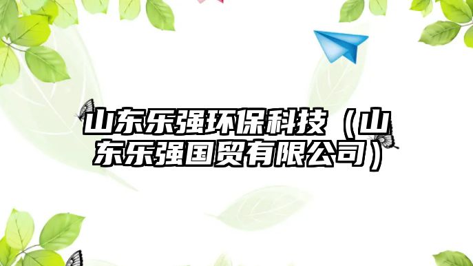 山東樂強(qiáng)環(huán)?？萍迹ㄉ綎|樂強(qiáng)國貿(mào)有限公司）