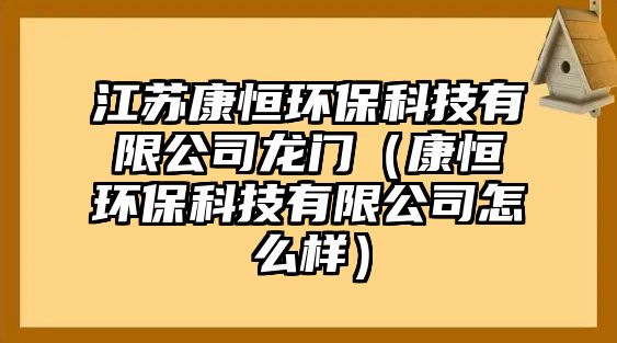 江蘇康恒環(huán)?？萍加邢薰君堥T（康恒環(huán)?？萍加邢薰驹趺礃樱? class=