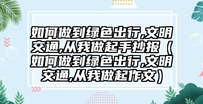 如何做到綠色出行,文明交通,從我做起手抄報(bào)（如何做到綠色出行,文明交通,從我做起作文）