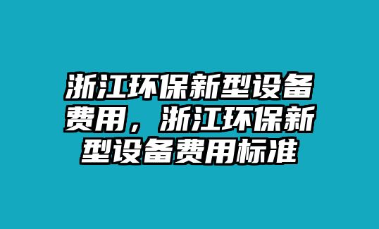 浙江環(huán)保新型設(shè)備費用，浙江環(huán)保新型設(shè)備費用標準