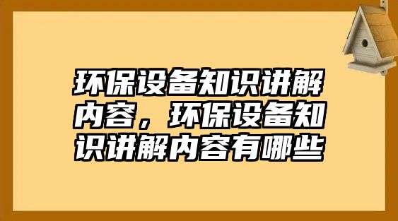 環(huán)保設(shè)備知識講解內(nèi)容，環(huán)保設(shè)備知識講解內(nèi)容有哪些