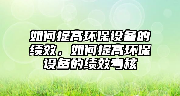 如何提高環(huán)保設備的績效，如何提高環(huán)保設備的績效考核