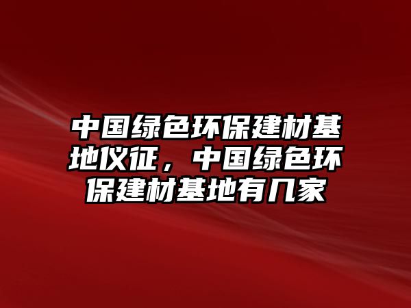 中國(guó)綠色環(huán)保建材基地儀征，中國(guó)綠色環(huán)保建材基地有幾家