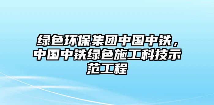 綠色環(huán)保集團(tuán)中國(guó)中鐵，中國(guó)中鐵綠色施工科技示范工程