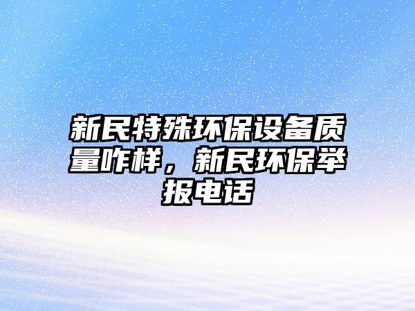 新民特殊環(huán)保設(shè)備質(zhì)量咋樣，新民環(huán)保舉報電話