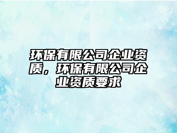 環(huán)保有限公司企業(yè)資質(zhì)，環(huán)保有限公司企業(yè)資質(zhì)要求