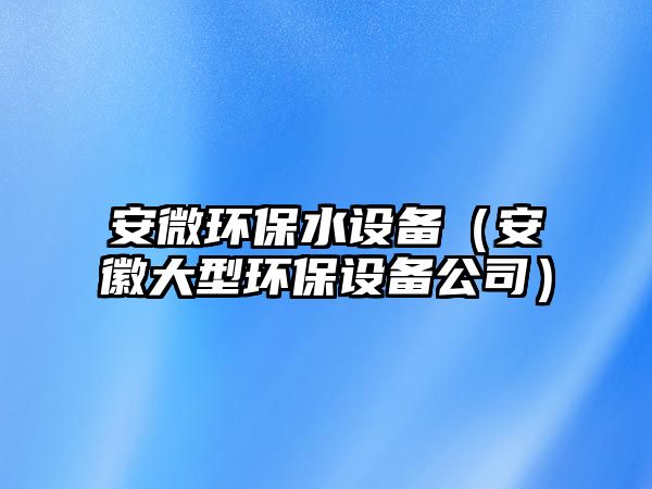 安微環(huán)保水設備（安徽大型環(huán)保設備公司）