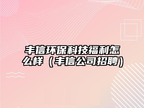 豐信環(huán)保科技福利怎么樣（豐信公司招聘）