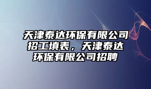 天津泰達環(huán)保有限公司招工填表，天津泰達環(huán)保有限公司招聘