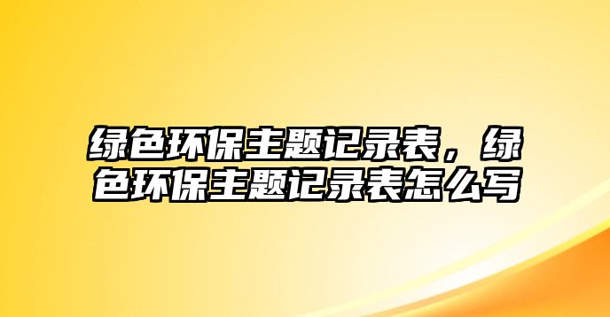 綠色環(huán)保主題記錄表，綠色環(huán)保主題記錄表怎么寫