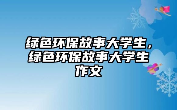 綠色環(huán)保故事大學(xué)生，綠色環(huán)保故事大學(xué)生作文