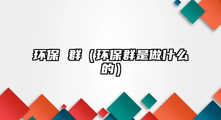 環(huán)保 群（環(huán)保群是做什么的）