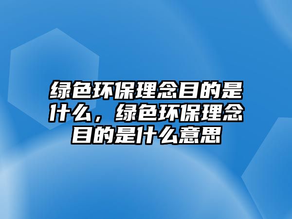 綠色環(huán)保理念目的是什么，綠色環(huán)保理念目的是什么意思