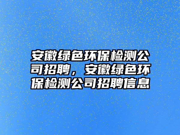 安徽綠色環(huán)保檢測公司招聘，安徽綠色環(huán)保檢測公司招聘信息