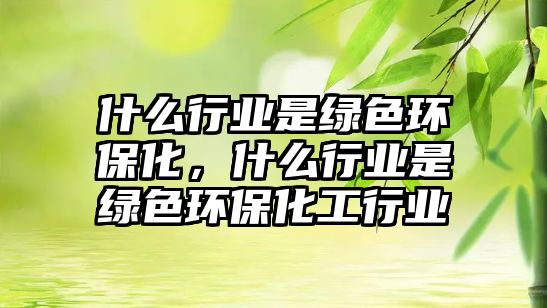 什么行業(yè)是綠色環(huán)?；裁葱袠I(yè)是綠色環(huán)?；ば袠I(yè)