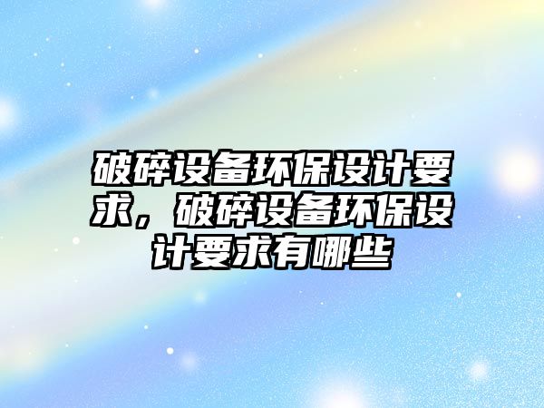 破碎設備環(huán)保設計要求，破碎設備環(huán)保設計要求有哪些