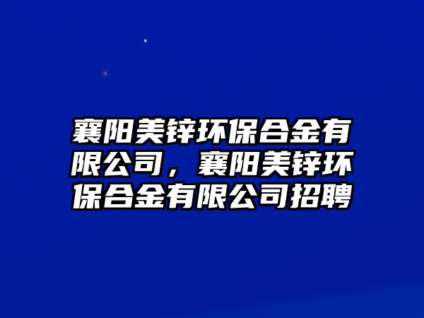 襄陽美鋅環(huán)保合金有限公司，襄陽美鋅環(huán)保合金有限公司招聘