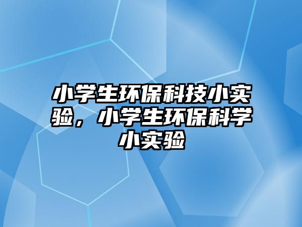 小學生環(huán)保科技小實驗，小學生環(huán)保科學小實驗