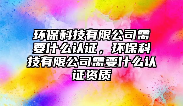 環(huán)保科技有限公司需要什么認證，環(huán)?？萍加邢薰拘枰裁凑J證資質(zhì)