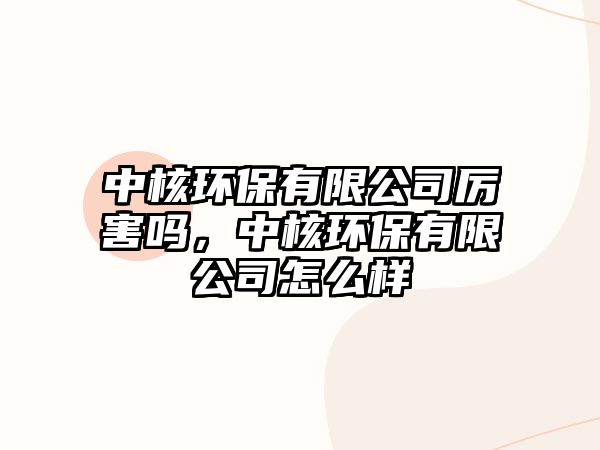 中核環(huán)保有限公司厲害嗎，中核環(huán)保有限公司怎么樣