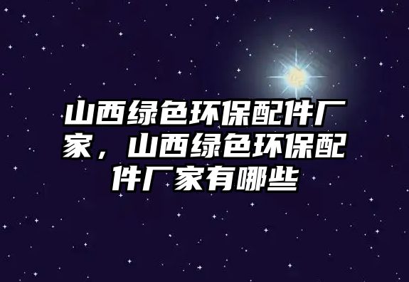 山西綠色環(huán)保配件廠家，山西綠色環(huán)保配件廠家有哪些