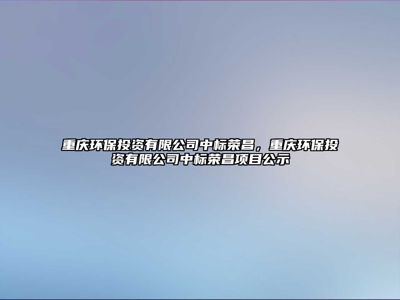 重慶環(huán)保投資有限公司中標(biāo)榮昌，重慶環(huán)保投資有限公司中標(biāo)榮昌項(xiàng)目公示