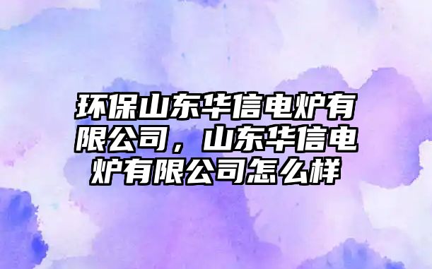 環(huán)保山東華信電爐有限公司，山東華信電爐有限公司怎么樣