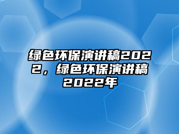 綠色環(huán)保演講稿2022，綠色環(huán)保演講稿2022年