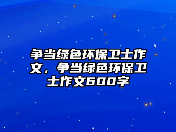 爭當(dāng)綠色環(huán)保衛(wèi)士作文，爭當(dāng)綠色環(huán)保衛(wèi)士作文600字