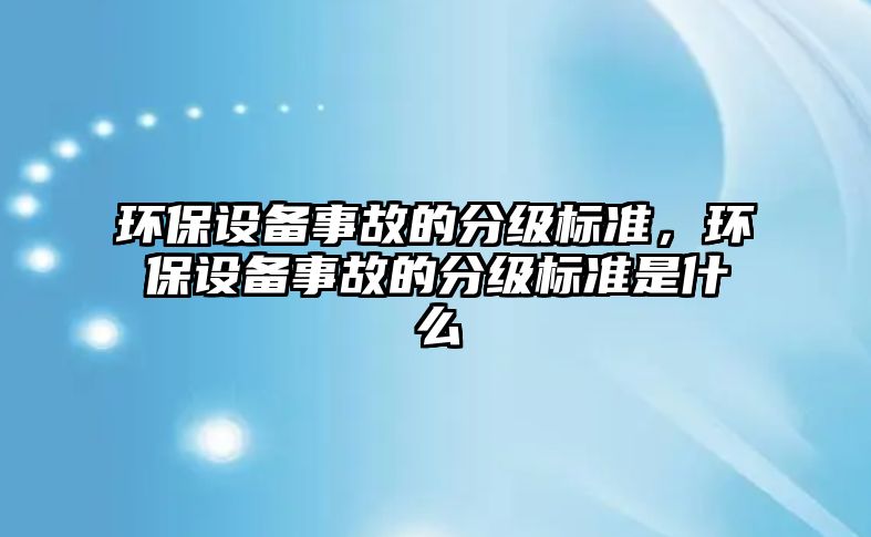 環(huán)保設備事故的分級標準，環(huán)保設備事故的分級標準是什么