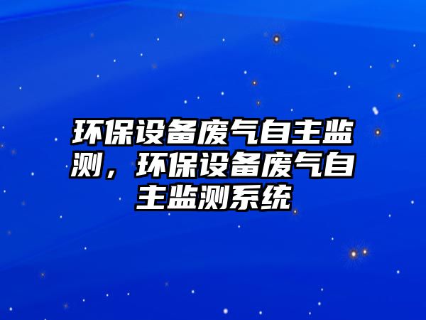 環(huán)保設(shè)備廢氣自主監(jiān)測(cè)，環(huán)保設(shè)備廢氣自主監(jiān)測(cè)系統(tǒng)