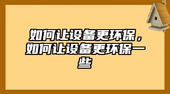 如何讓設(shè)備更環(huán)保，如何讓設(shè)備更環(huán)保一些