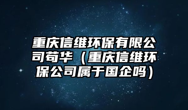 重慶信維環(huán)保有限公司茍華（重慶信維環(huán)保公司屬于國企嗎）