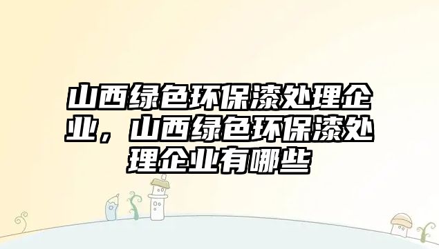 山西綠色環(huán)保漆處理企業(yè)，山西綠色環(huán)保漆處理企業(yè)有哪些