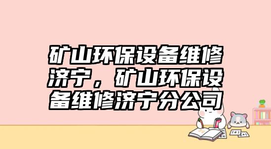 礦山環(huán)保設(shè)備維修濟寧，礦山環(huán)保設(shè)備維修濟寧分公司