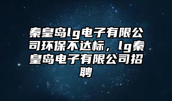 秦皇島lg電子有限公司環(huán)保不達(dá)標(biāo)，lg秦皇島電子有限公司招聘