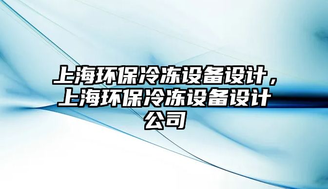 上海環(huán)保冷凍設(shè)備設(shè)計，上海環(huán)保冷凍設(shè)備設(shè)計公司