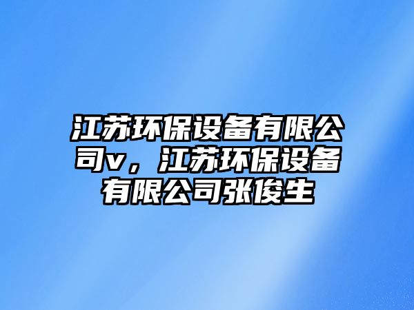 江蘇環(huán)保設備有限公司v，江蘇環(huán)保設備有限公司張俊生