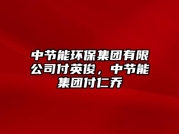 中節(jié)能環(huán)保集團(tuán)有限公司付英俊，中節(jié)能集團(tuán)付仁喬