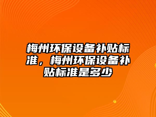 梅州環(huán)保設備補貼標準，梅州環(huán)保設備補貼標準是多少