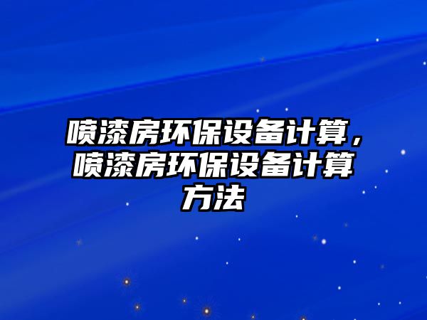 噴漆房環(huán)保設(shè)備計算，噴漆房環(huán)保設(shè)備計算方法