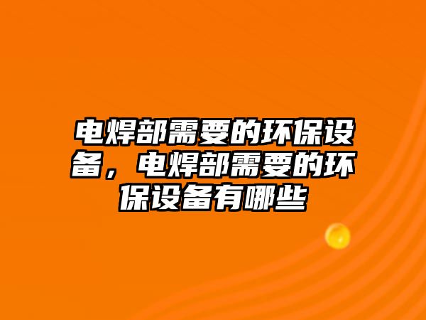 電焊部需要的環(huán)保設(shè)備，電焊部需要的環(huán)保設(shè)備有哪些