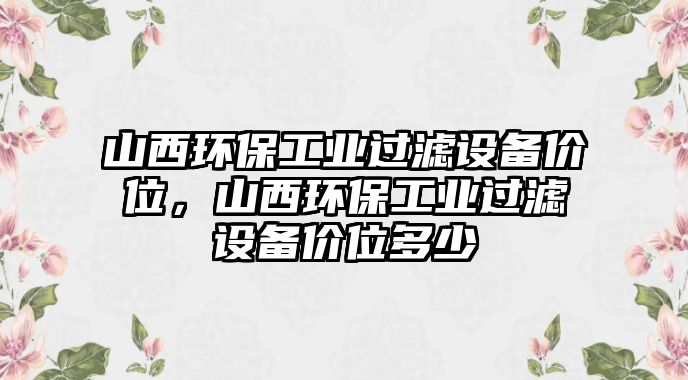 山西環(huán)保工業(yè)過濾設(shè)備價(jià)位，山西環(huán)保工業(yè)過濾設(shè)備價(jià)位多少