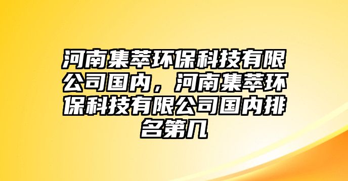 河南集萃環(huán)保科技有限公司國(guó)內(nèi)，河南集萃環(huán)?？萍加邢薰緡?guó)內(nèi)排名第幾