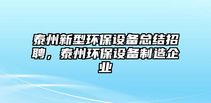 泰州新型環(huán)保設(shè)備總結(jié)招聘，泰州環(huán)保設(shè)備制造企業(yè)